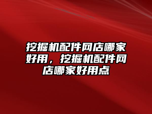 挖掘機配件網(wǎng)店哪家好用，挖掘機配件網(wǎng)店哪家好用點