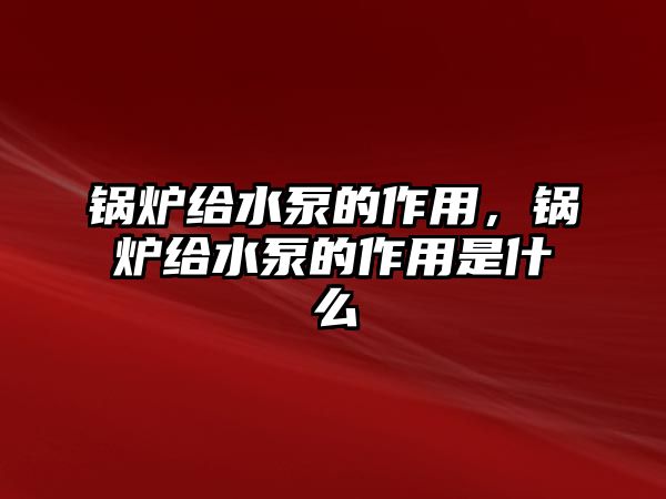 鍋爐給水泵的作用，鍋爐給水泵的作用是什么