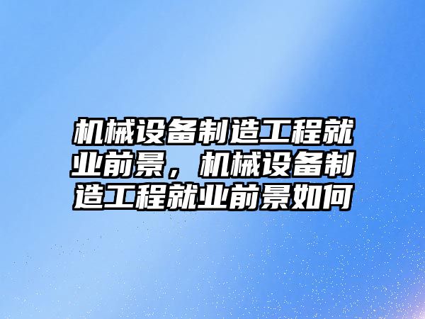 機械設(shè)備制造工程就業(yè)前景，機械設(shè)備制造工程就業(yè)前景如何