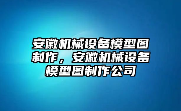 安徽機(jī)械設(shè)備模型圖制作，安徽機(jī)械設(shè)備模型圖制作公司