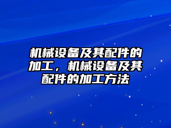 機(jī)械設(shè)備及其配件的加工，機(jī)械設(shè)備及其配件的加工方法