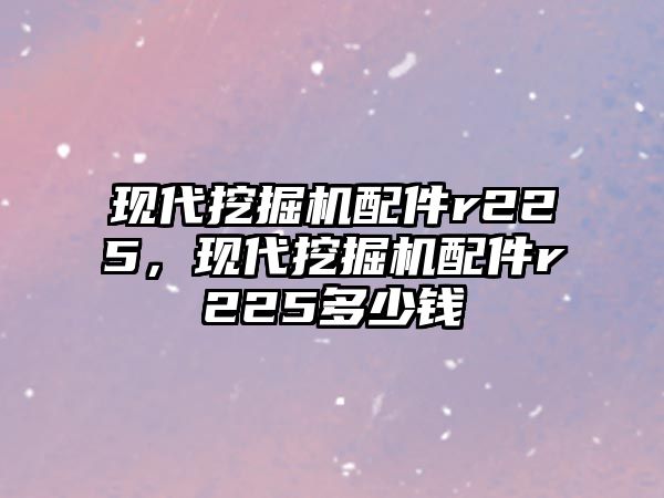 現(xiàn)代挖掘機(jī)配件r225，現(xiàn)代挖掘機(jī)配件r225多少錢