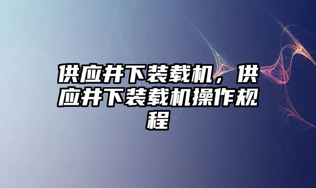 供應(yīng)井下裝載機(jī)，供應(yīng)井下裝載機(jī)操作規(guī)程