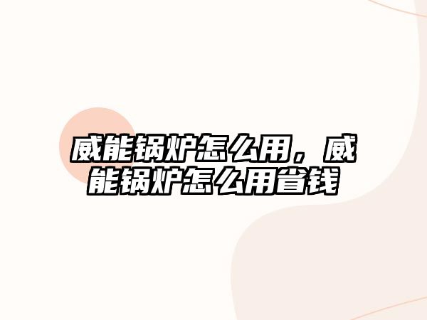 威能鍋爐怎么用，威能鍋爐怎么用省錢