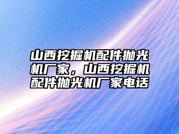 山西挖掘機(jī)配件拋光機(jī)廠家，山西挖掘機(jī)配件拋光機(jī)廠家電話