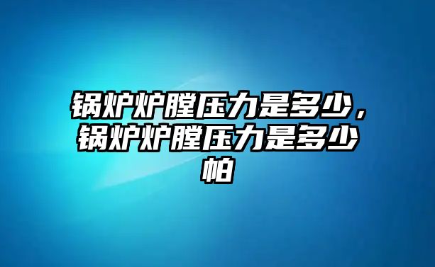 鍋爐爐膛壓力是多少，鍋爐爐膛壓力是多少帕