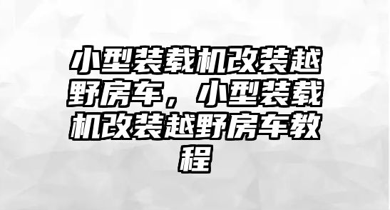 小型裝載機改裝越野房車，小型裝載機改裝越野房車教程