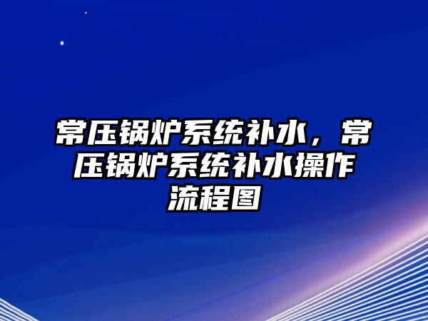 常壓鍋爐系統(tǒng)補(bǔ)水，常壓鍋爐系統(tǒng)補(bǔ)水操作流程圖