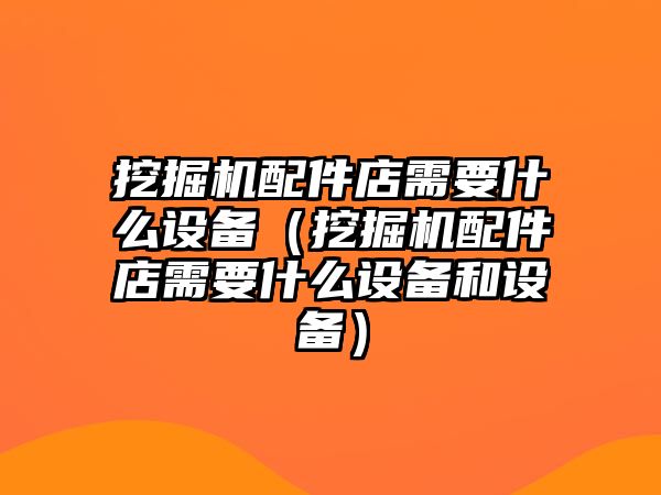 挖掘機(jī)配件店需要什么設(shè)備（挖掘機(jī)配件店需要什么設(shè)備和設(shè)備）