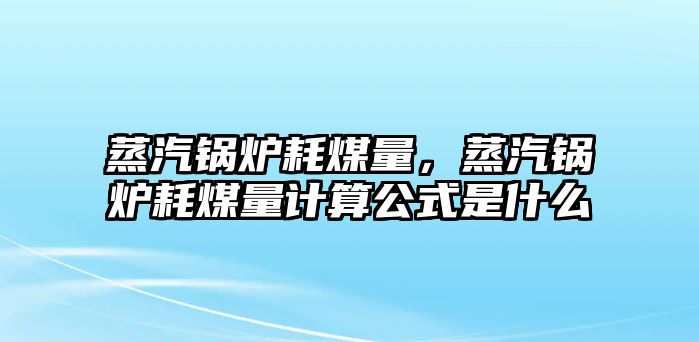 蒸汽鍋爐耗煤量，蒸汽鍋爐耗煤量計(jì)算公式是什么