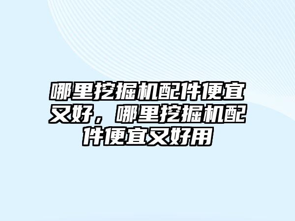 哪里挖掘機配件便宜又好，哪里挖掘機配件便宜又好用