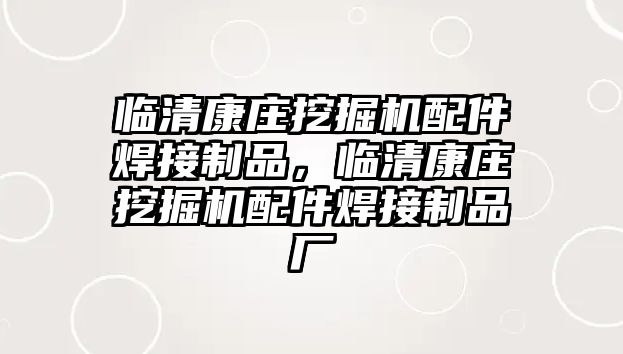 臨清康莊挖掘機(jī)配件焊接制品，臨清康莊挖掘機(jī)配件焊接制品廠