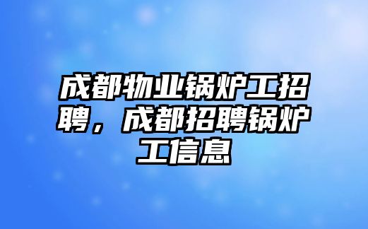 成都物業(yè)鍋爐工招聘，成都招聘鍋爐工信息