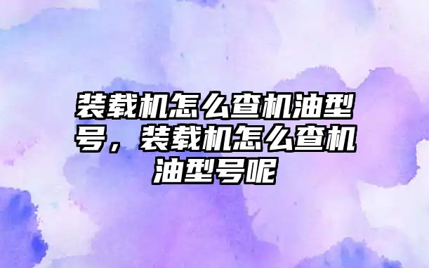 裝載機怎么查機油型號，裝載機怎么查機油型號呢