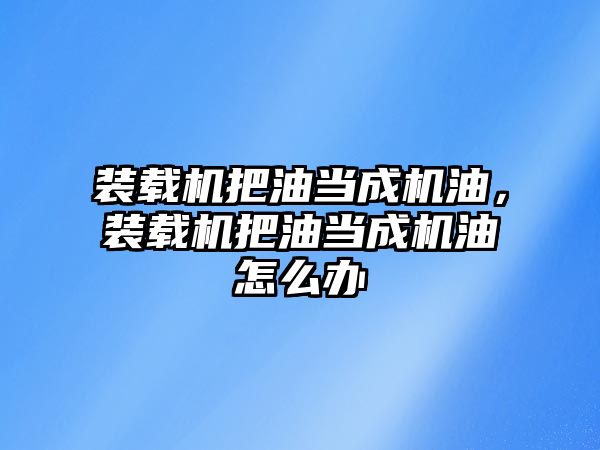 裝載機把油當成機油，裝載機把油當成機油怎么辦