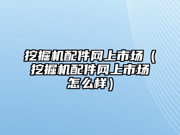 挖掘機配件網上市場（挖掘機配件網上市場怎么樣）