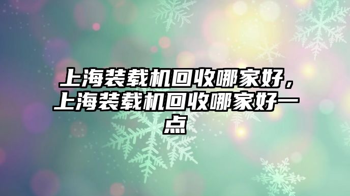 上海裝載機(jī)回收哪家好，上海裝載機(jī)回收哪家好一點