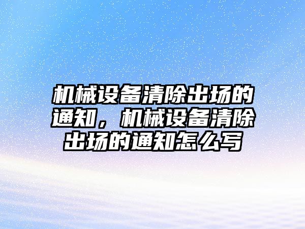 機(jī)械設(shè)備清除出場(chǎng)的通知，機(jī)械設(shè)備清除出場(chǎng)的通知怎么寫