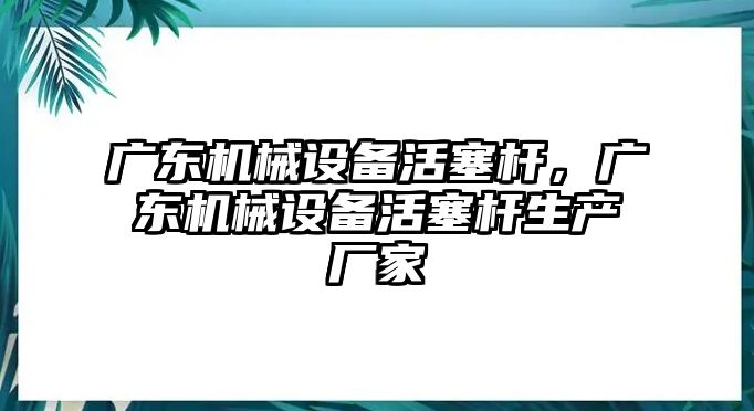 廣東機(jī)械設(shè)備活塞桿，廣東機(jī)械設(shè)備活塞桿生產(chǎn)廠家