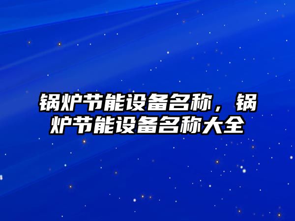 鍋爐節(jié)能設(shè)備名稱，鍋爐節(jié)能設(shè)備名稱大全