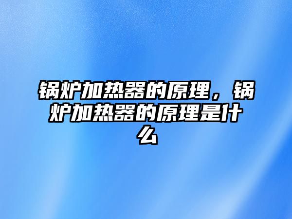 鍋爐加熱器的原理，鍋爐加熱器的原理是什么