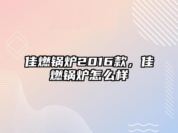 佳燃鍋爐2016款，佳燃鍋爐怎么樣