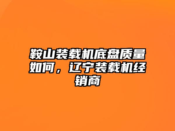 鞍山裝載機底盤質(zhì)量如何，遼寧裝載機經(jīng)銷商