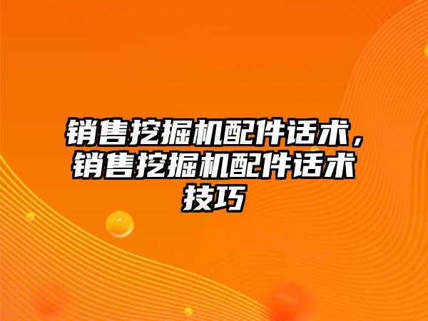 銷售挖掘機配件話術，銷售挖掘機配件話術技巧