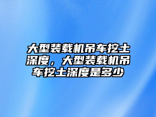 大型裝載機吊車挖土深度，大型裝載機吊車挖土深度是多少