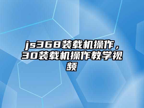 js368裝載機(jī)操作，30裝載機(jī)操作教學(xué)視頻