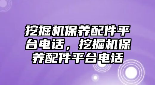 挖掘機保養(yǎng)配件平臺電話，挖掘機保養(yǎng)配件平臺電話