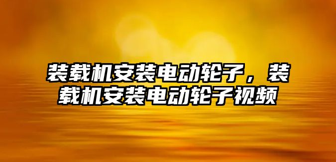 裝載機安裝電動輪子，裝載機安裝電動輪子視頻