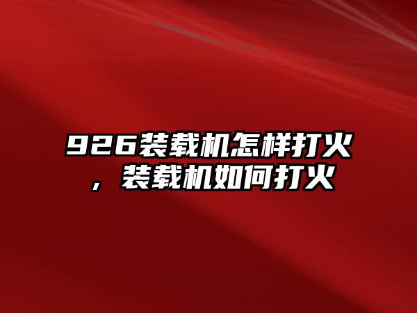 926裝載機(jī)怎樣打火，裝載機(jī)如何打火