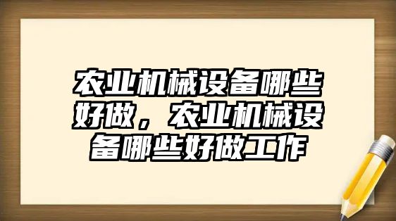 農(nóng)業(yè)機(jī)械設(shè)備哪些好做，農(nóng)業(yè)機(jī)械設(shè)備哪些好做工作