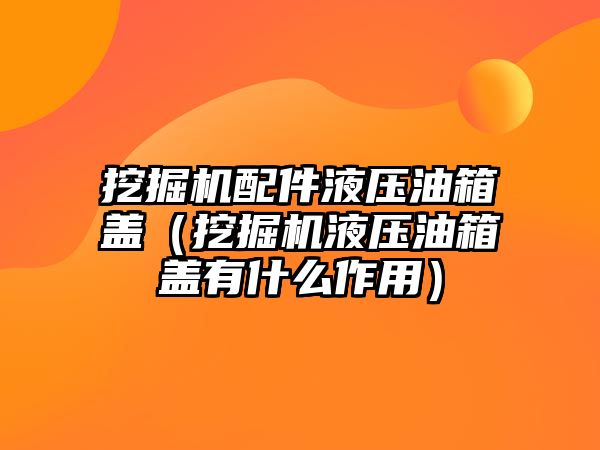 挖掘機配件液壓油箱蓋（挖掘機液壓油箱蓋有什么作用）