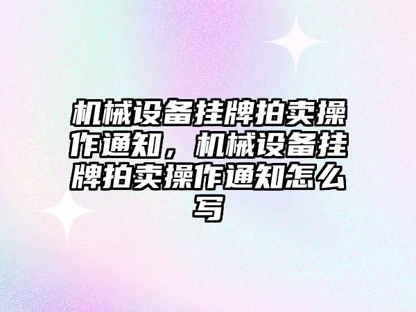 機械設(shè)備掛牌拍賣操作通知，機械設(shè)備掛牌拍賣操作通知怎么寫