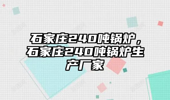 石家莊240噸鍋爐，石家莊240噸鍋爐生產(chǎn)廠家