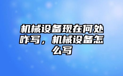 機械設備現(xiàn)在何處咋寫，機械設備怎么寫