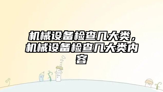 機械設(shè)備檢查幾大類，機械設(shè)備檢查幾大類內(nèi)容