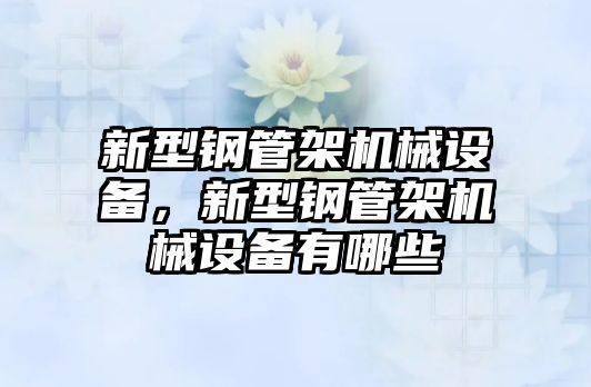 新型鋼管架機(jī)械設(shè)備，新型鋼管架機(jī)械設(shè)備有哪些