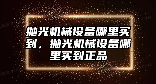 拋光機械設(shè)備哪里買到，拋光機械設(shè)備哪里買到正品