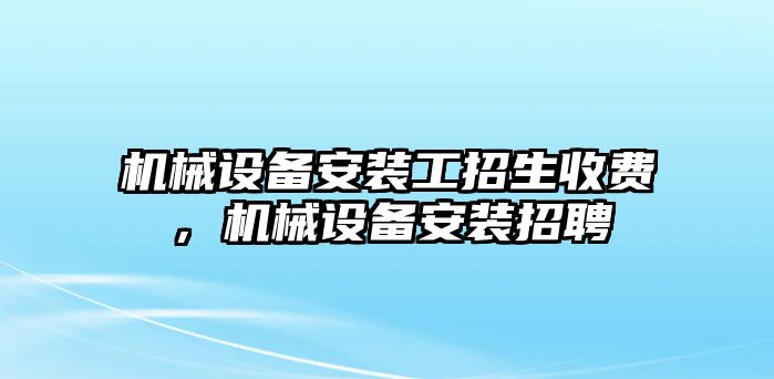 機械設(shè)備安裝工招生收費，機械設(shè)備安裝招聘