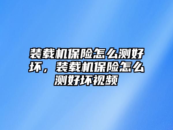 裝載機(jī)保險(xiǎn)怎么測(cè)好壞，裝載機(jī)保險(xiǎn)怎么測(cè)好壞視頻