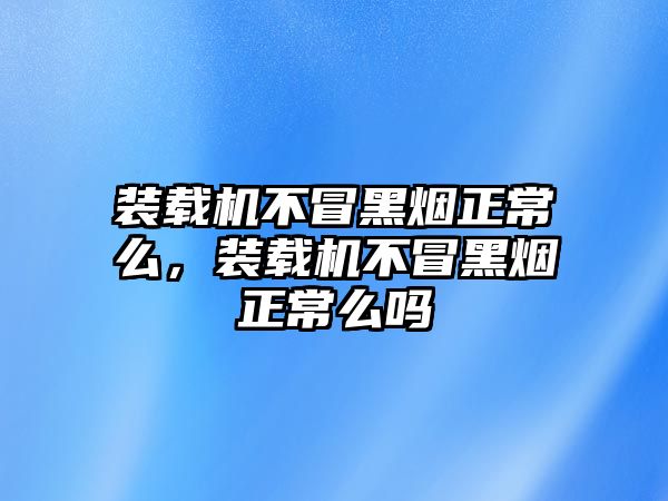 裝載機不冒黑煙正常么，裝載機不冒黑煙正常么嗎