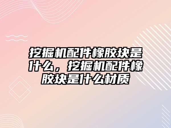 挖掘機配件橡膠塊是什么，挖掘機配件橡膠塊是什么材質