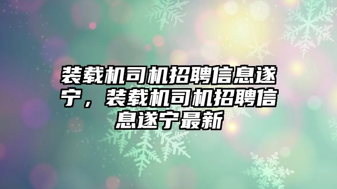 裝載機司機招聘信息遂寧，裝載機司機招聘信息遂寧最新