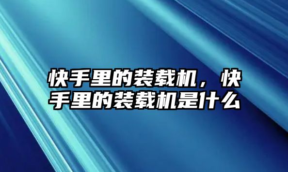 快手里的裝載機(jī)，快手里的裝載機(jī)是什么