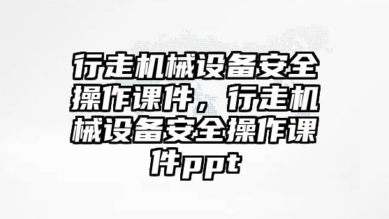 行走機(jī)械設(shè)備安全操作課件，行走機(jī)械設(shè)備安全操作課件ppt