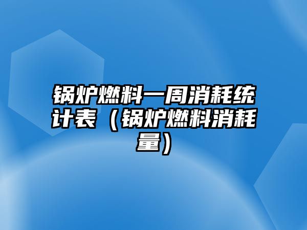 鍋爐燃料一周消耗統(tǒng)計(jì)表（鍋爐燃料消耗量）