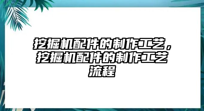 挖掘機配件的制作工藝，挖掘機配件的制作工藝流程